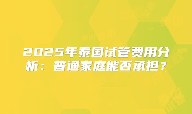 2025年泰国试管费用分析：普通家庭能否承担？