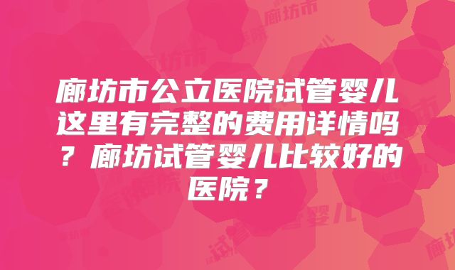 廊坊市公立医院试管婴儿这里有完整的费用详情吗？廊坊试管婴儿比较好的医院？