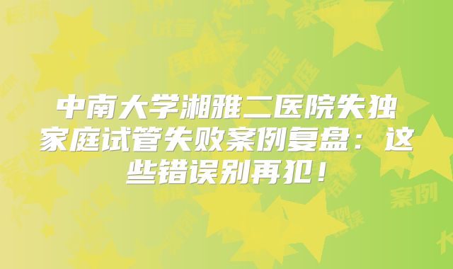 中南大学湘雅二医院失独家庭试管失败案例复盘:这些错误别再犯!