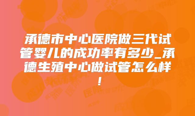 承德市中心医院做三代试管婴儿的成功率有多少_承德生殖中心做试管怎么样！