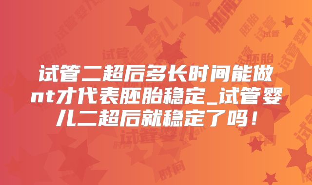 试管二超后多长时间能做nt才代表胚胎稳定_试管婴儿二超后就稳定了吗!