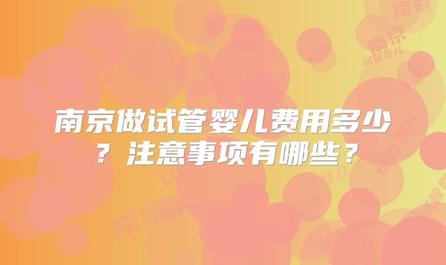 南京做试管婴儿费用多少?注意事项有哪些?