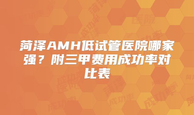 菏泽AMH低试管医院哪家强?附三甲费用成功率对比表
