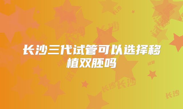长沙三代试管可以选择移植双胚吗