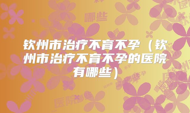 钦州市治疗不育不孕(钦州市治疗不育不孕的医院有哪些)