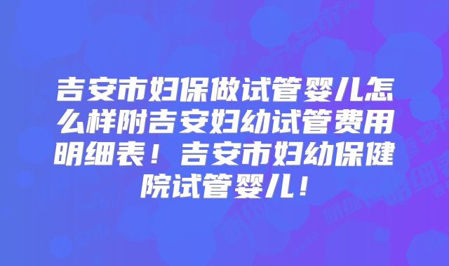 吉安市妇保做试管婴儿怎么样附吉安妇幼试管费用明细表!吉安市妇幼保健院试管婴儿!