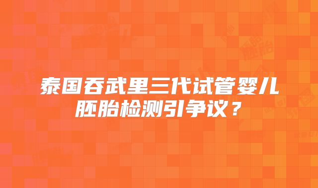 泰国吞武里三代试管婴儿胚胎检测引争议？