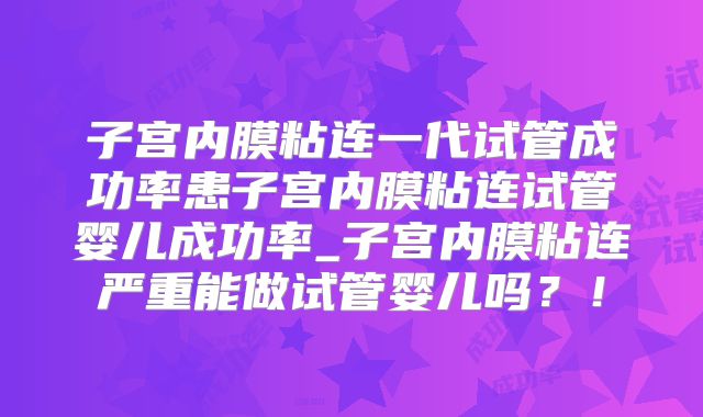 子宫内膜粘连一代试管成功率患子宫内膜粘连试管婴儿成功率_子宫内膜粘连严重能做试管婴儿吗？！