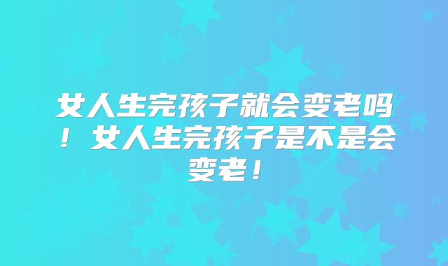 女人生完孩子就会变老吗!女人生完孩子是不是会变老!