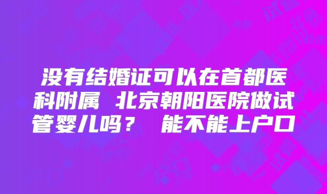 没有结婚证可以在首都医科附属 北京朝阳医院做试管婴儿吗? 能不能上户口
