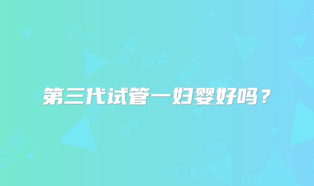第三代试管一妇婴好吗?