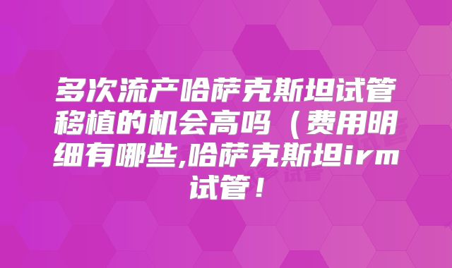 多次流产哈萨克斯坦试管移植的机会高吗（费用明细有哪些,哈萨克斯坦irm试管！