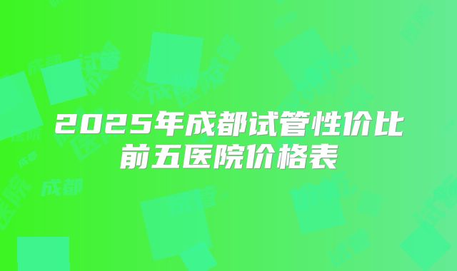 2025年成都试管性价比前五医院价格表