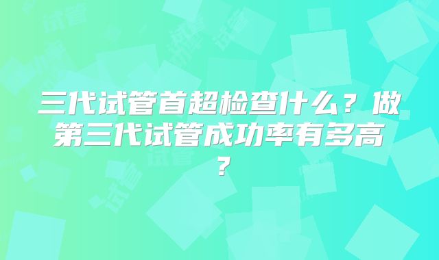 三代试管首超检查什么？做第三代试管成功率有多高？