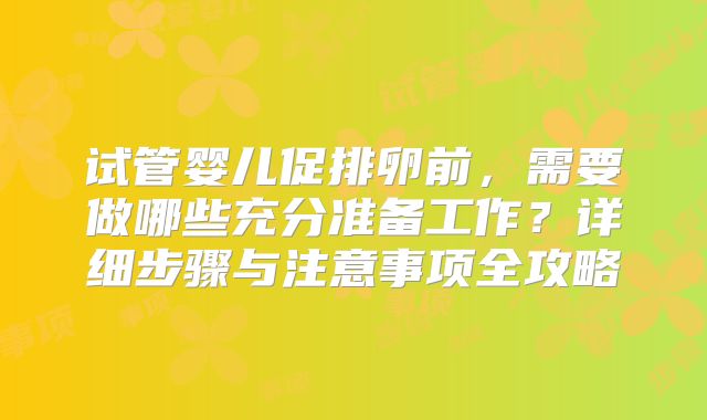 试管婴儿促排卵前，需要做哪些充分准备工作？详细步骤与注意事项全攻略