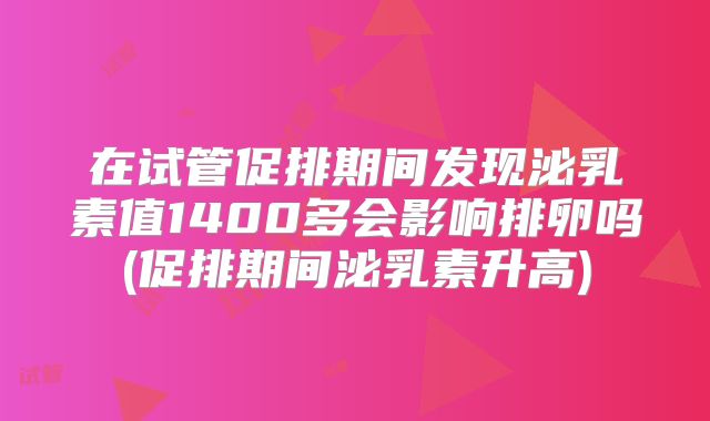 在试管促排期间发现泌乳素值1400多会影响排卵吗(促排期间泌乳素升高)