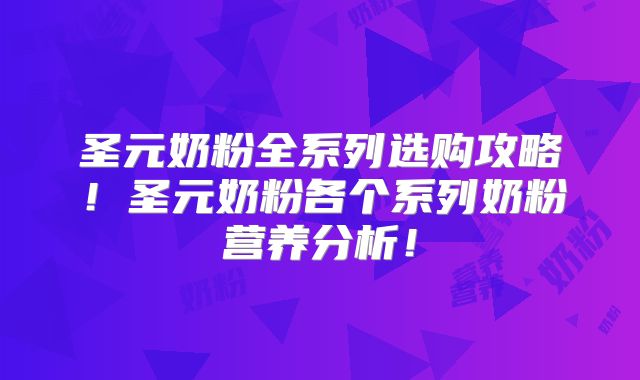 圣元奶粉全系列选购攻略！圣元奶粉各个系列奶粉营养分析！