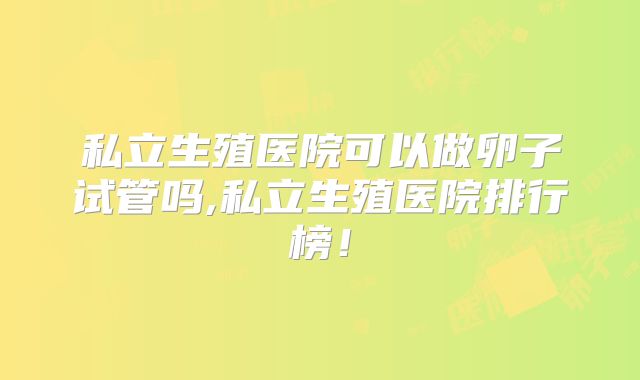私立生殖医院可以做卵子试管吗,私立生殖医院排行榜！