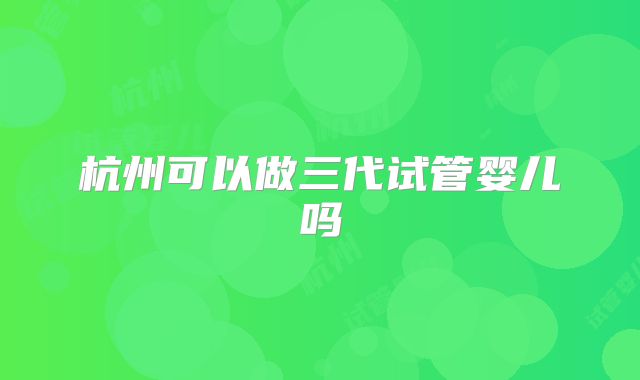 杭州可以做三代试管婴儿吗