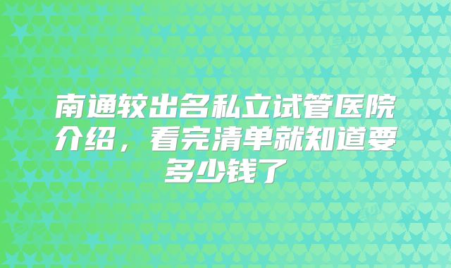南通较出名私立试管医院介绍，看完清单就知道要多少钱了