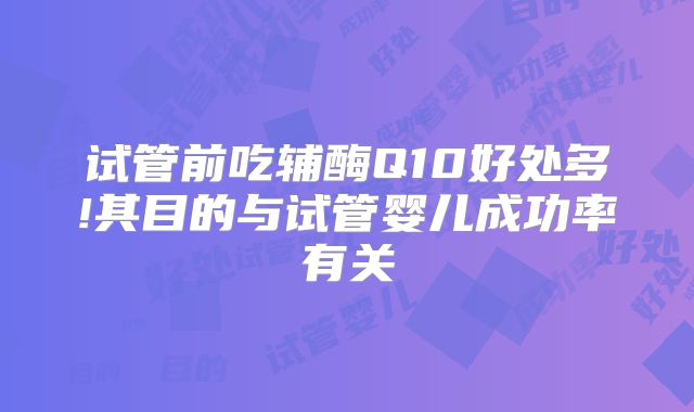 试管前吃辅酶Q10好处多!其目的与试管婴儿成功率有关