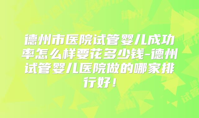 德州市医院试管婴儿成功率怎么样要花多少钱-德州试管婴儿医院做的哪家排行好!