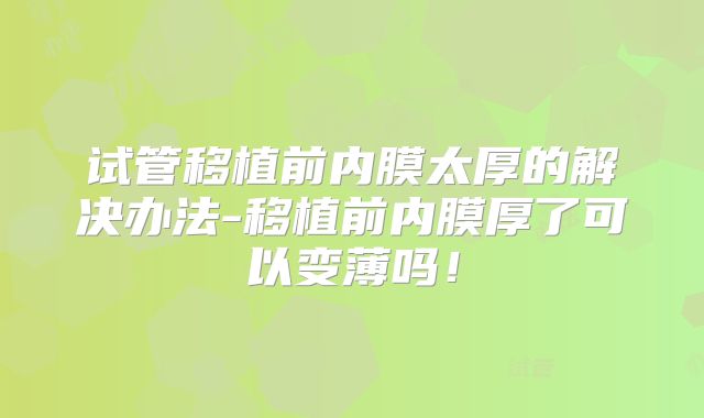 试管移植前内膜太厚的解决办法-移植前内膜厚了可以变薄吗!