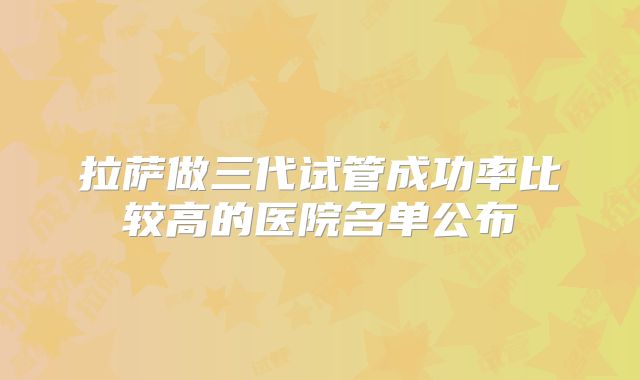 拉萨做三代试管成功率比较高的医院名单公布