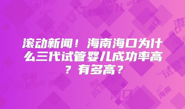 滚动新闻!海南海口为什么三代试管婴儿成功率高?有多高?