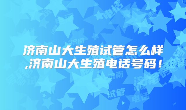 济南山大生殖试管怎么样,济南山大生殖电话号码！