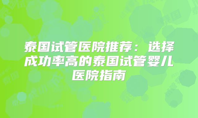 泰国试管医院推荐：选择成功率高的泰国试管婴儿医院指南