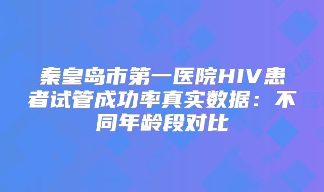 秦皇岛市第一医院HIV患者试管成功率真实数据:不同年龄段对比
