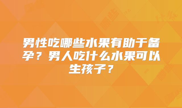 男性吃哪些水果有助于备孕?男人吃什么水果可以生孩子?