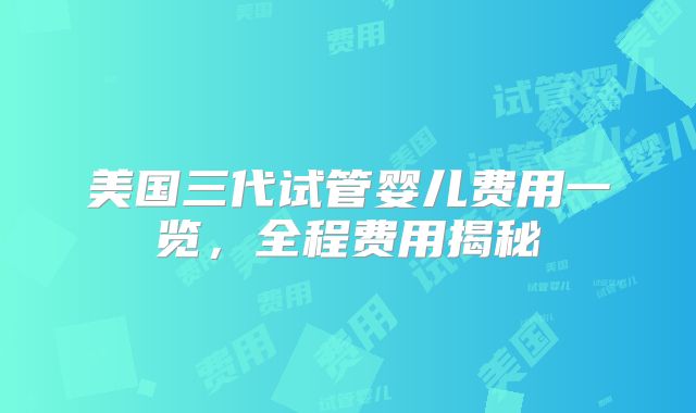 美国三代试管婴儿费用一览，全程费用揭秘
