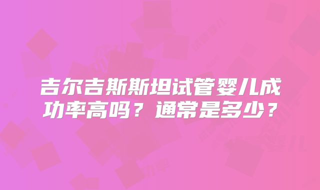 吉尔吉斯斯坦试管婴儿成功率高吗?通常是多少?
