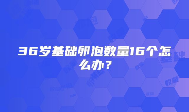36岁基础卵泡数量16个怎么办？
