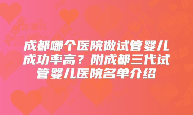 成都哪个医院做试管婴儿成功率高?附成都三代试管婴儿医院名单介绍