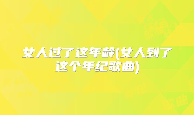 女人过了这年龄(女人到了这个年纪歌曲)