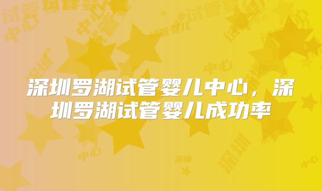 深圳罗湖试管婴儿中心,深圳罗湖试管婴儿成功率
