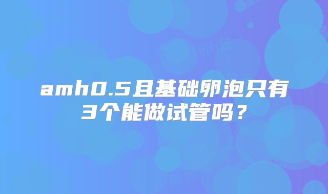 amh0.5且基础卵泡只有3个能做试管吗？