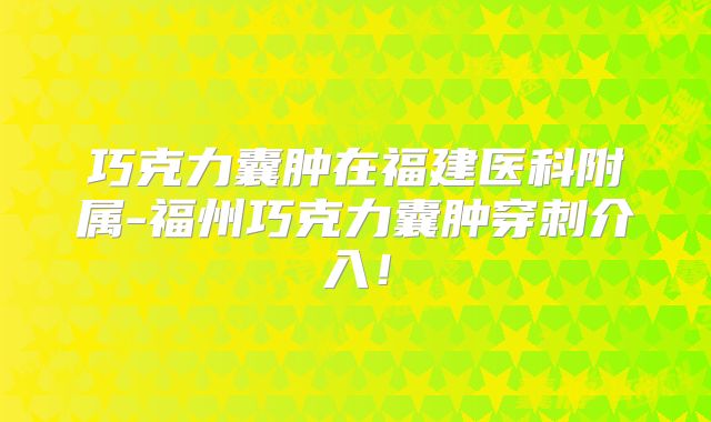 巧克力囊肿在福建医科附属-福州巧克力囊肿穿刺介入！