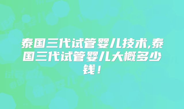 泰国三代试管婴儿技术,泰国三代试管婴儿大概多少钱！