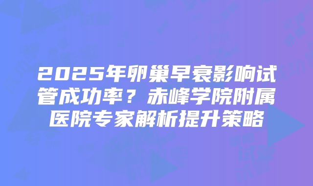 2025年卵巢早衰影响试管成功率?赤峰学院附属医院专家解析提升策略