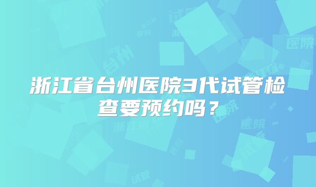 浙江省台州医院3代试管检查要预约吗？