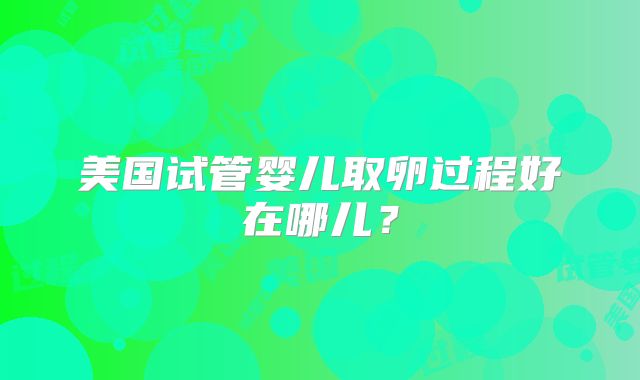 美国试管婴儿取卵过程好在哪儿？