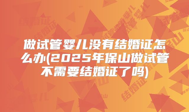 做试管婴儿没有结婚证怎么办(2025年保山做试管不需要结婚证了吗)