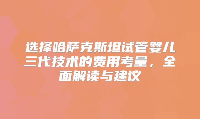 选择哈萨克斯坦试管婴儿三代技术的费用考量，全面解读与建议