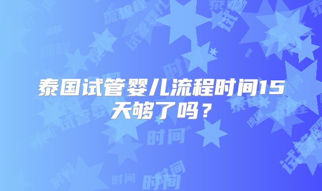 泰国试管婴儿流程时间15天够了吗？