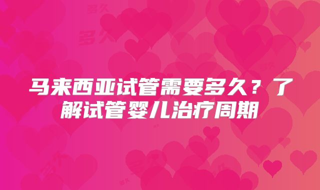 马来西亚试管需要多久?了解试管婴儿治疗周期