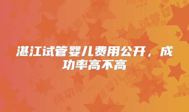 湛江试管婴儿费用公开，成功率高不高